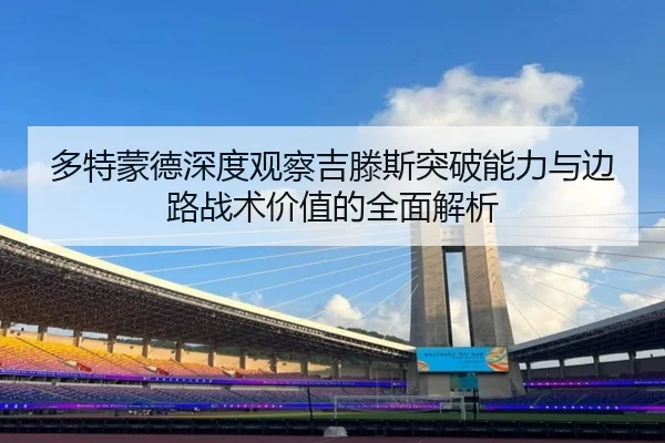 多特蒙德深度观察吉滕斯突破能力与边路战术价值的全面解析