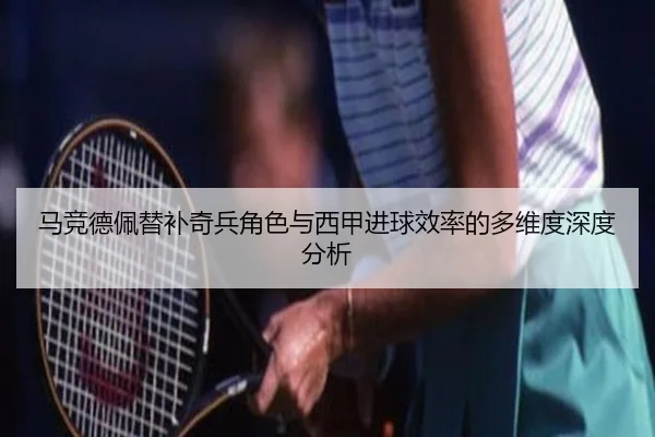 马竞德佩替补奇兵角色与西甲进球效率的多维度深度分析