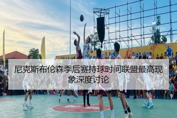 尼克斯布伦森季后赛持球时间联盟最高现象深度讨论