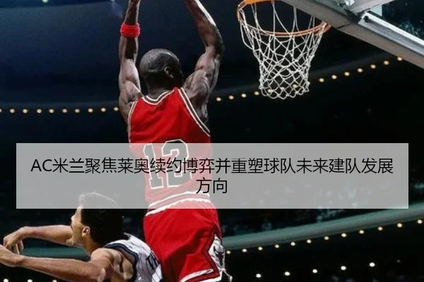 AC米兰聚焦莱奥续约博弈并重塑球队未来建队发展方向