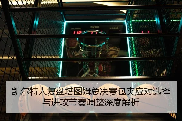 凯尔特人复盘塔图姆总决赛包夹应对选择与进攻节奏调整深度解析