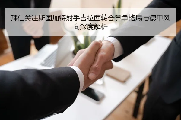 拜仁关注斯图加特射手吉拉西转会竞争格局与德甲风向深度解析