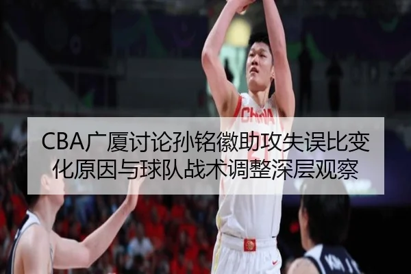 CBA广厦讨论孙铭徽助攻失误比变化原因与球队战术调整深层观察