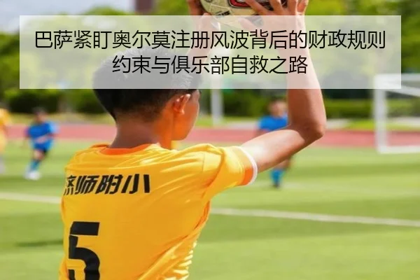 巴萨紧盯奥尔莫注册风波背后的财政规则约束与俱乐部自救之路