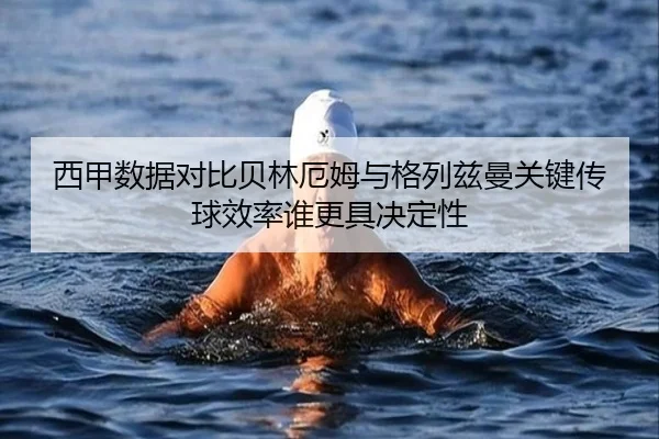 西甲数据对比贝林厄姆与格列兹曼关键传球效率谁更具决定性