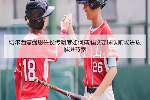 切尔西复盘恩佐长传调度如何精准改变球队前场进攻推进节奏