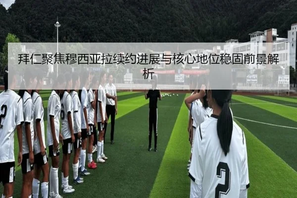 拜仁聚焦穆西亚拉续约进展与核心地位稳固前景解析