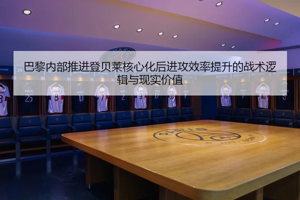 巴黎内部推进登贝莱核心化后进攻效率提升的战术逻辑与现实价值